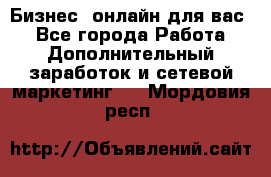 Бизнес- онлайн для вас! - Все города Работа » Дополнительный заработок и сетевой маркетинг   . Мордовия респ.